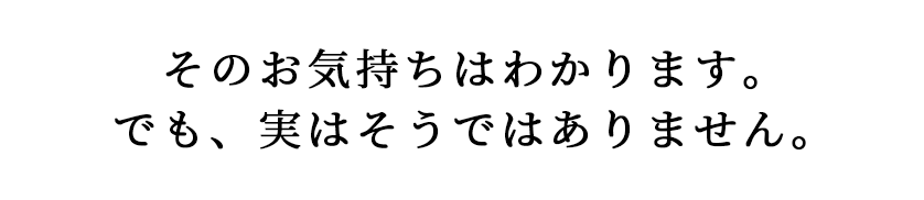 そのお気持ちはわかります。でも、実はそうではありません。