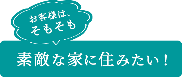 お客様は、そもそも素敵な家に住みたい！