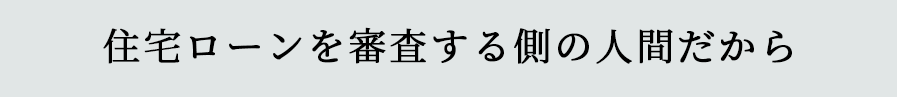 住宅ローンを審査する側の人間だから