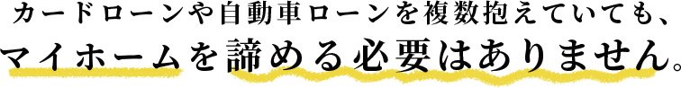 カードローンや自動車ローンを複数抱えていても、マイホームを諦める必要はありません。